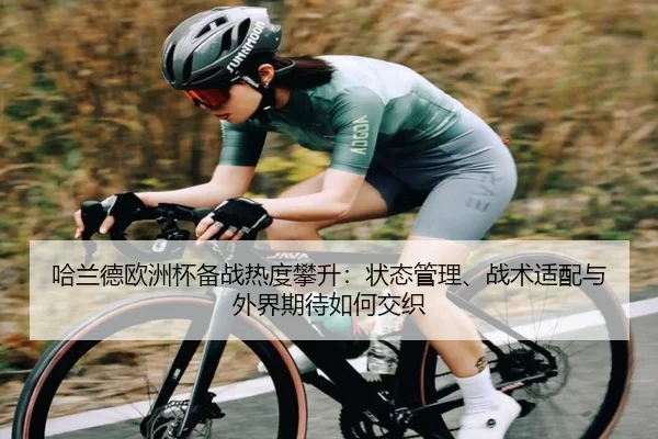 哈兰德欧洲杯备战热度攀升：状态管理、战术适配与外界期待如何交织