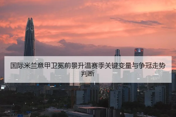 国际米兰意甲卫冕前景升温赛季关键变量与争冠走势判断 - kaiyun